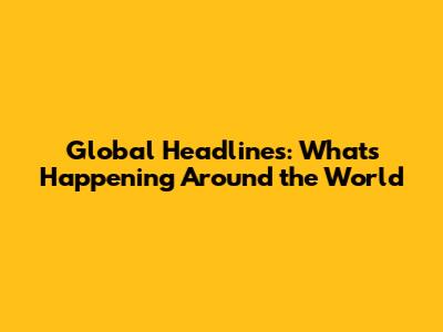Global Headlines: What's Happening Around the World