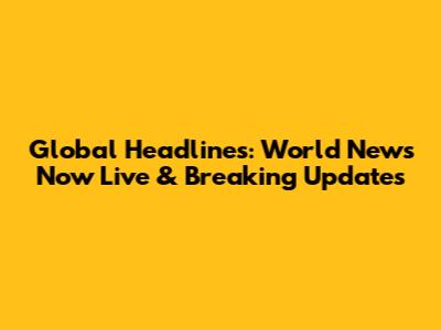 Global Headlines: World News Now Live & Breaking Updates