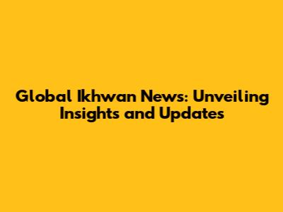 Global Ikhwan News: Unveiling Insights and Updates