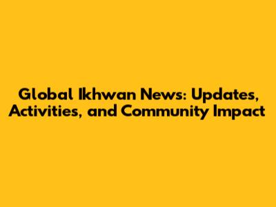 Global Ikhwan News: Updates, Activities, and Community Impact