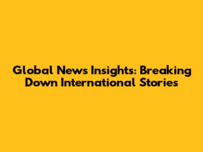 Global News Insights: Breaking Down International Stories
