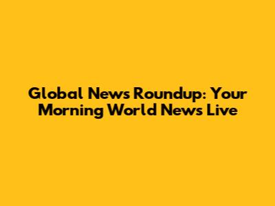 Global News Roundup: Your Morning World News Live