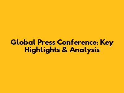 Global Press Conference: Key Highlights & Analysis