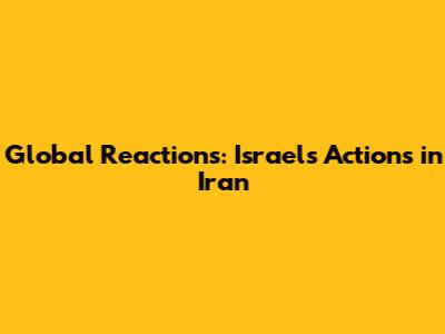 Global Reactions: Israel's Actions in Iran