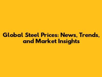 Global Steel Prices: News, Trends, and Market Insights