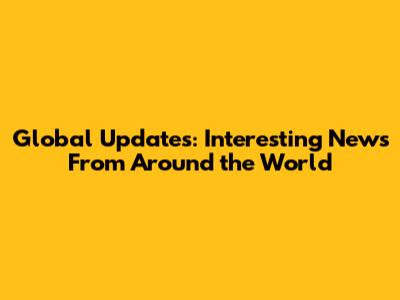 Global Updates: Interesting News From Around the World