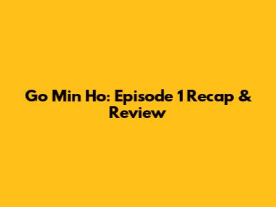Go Min Ho: Episode 1 Recap & Review