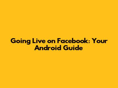 Going Live on Facebook: Your Android Guide