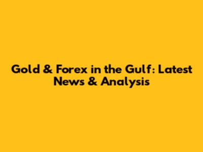 Gold & Forex in the Gulf: Latest News & Analysis