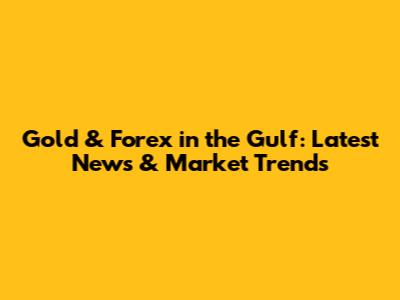 Gold & Forex in the Gulf: Latest News & Market Trends
