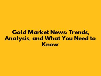 Gold Market News: Trends, Analysis, and What You Need to Know