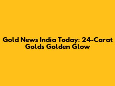Gold News India Today: 24-Carat Gold's Golden Glow
