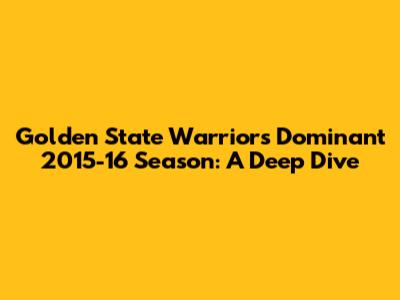 Golden State Warriors' Dominant 2015-16 Season: A Deep Dive
