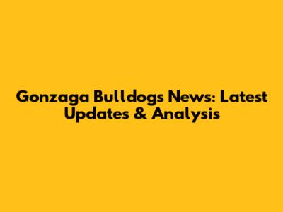 Gonzaga Bulldogs News: Latest Updates & Analysis