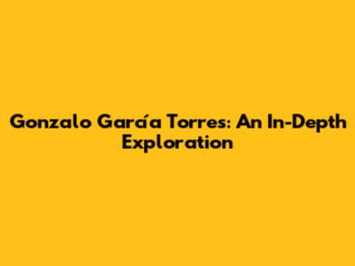 Gonzalo García Torres: An In-Depth Exploration