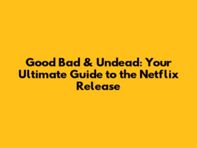 Good Bad & Undead: Your Ultimate Guide to the Netflix Release