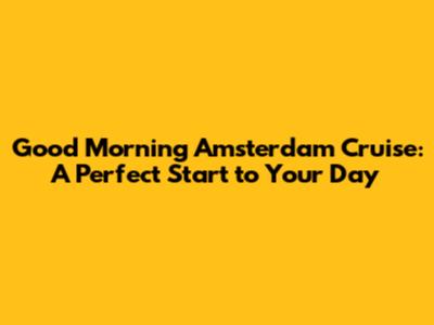 Good Morning Amsterdam Cruise: A Perfect Start to Your Day