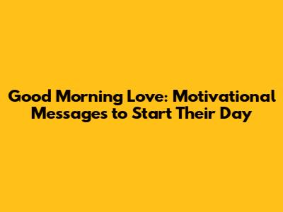 Good Morning Love: Motivational Messages to Start Their Day