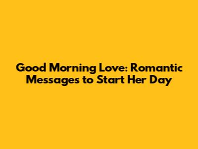 Good Morning Love: Romantic Messages to Start Her Day