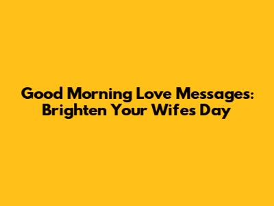 Good Morning Love Messages: Brighten Your Wife's Day