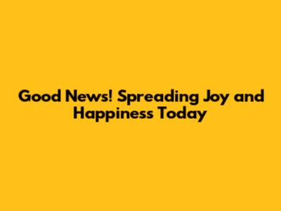Good News! Spreading Joy and Happiness Today