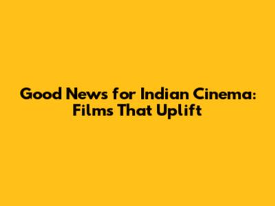 Good News for Indian Cinema: Films That Uplift