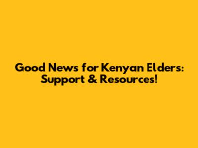 Good News for Kenyan Elders: Support & Resources!
