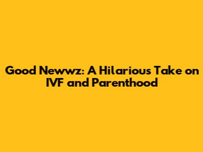 Good Newwz: A Hilarious Take on IVF and Parenthood