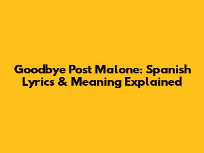 Goodbye Post Malone: Spanish Lyrics & Meaning Explained