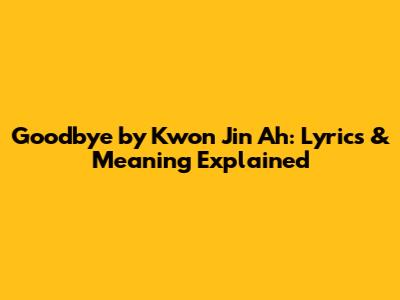 Goodbye by Kwon Jin Ah: Lyrics & Meaning Explained