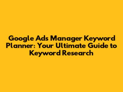 Google Ads Manager Keyword Planner: Your Ultimate Guide to Keyword Research