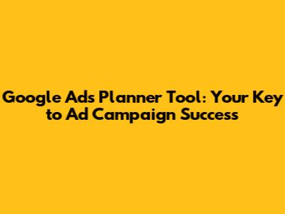 Google Ads Planner Tool: Your Key to Ad Campaign Success