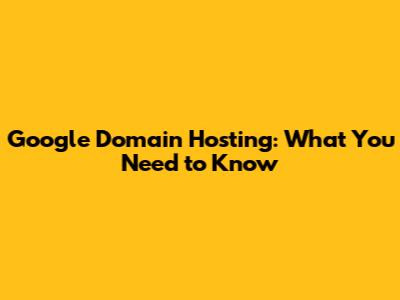 Google Domain Hosting: What You Need to Know