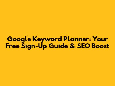 Google Keyword Planner: Your Free Sign-Up Guide & SEO Boost