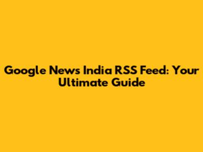 Google News India RSS Feed: Your Ultimate Guide