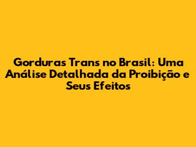 Gorduras Trans no Brasil: Uma Análise Detalhada da Proibição e Seus Efeitos
