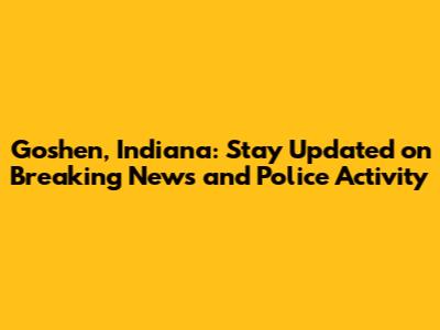 Goshen, Indiana: Stay Updated on Breaking News and Police Activity