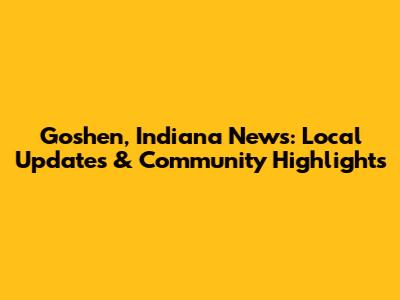 Goshen, Indiana News: Local Updates & Community Highlights