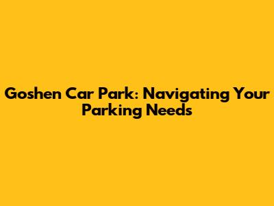 Goshen Car Park: Navigating Your Parking Needs