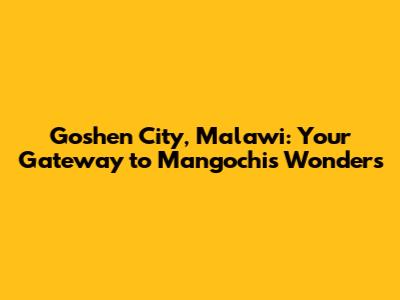 Goshen City, Malawi: Your Gateway to Mangochi's Wonders