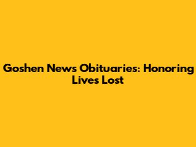 Goshen News Obituaries: Honoring Lives Lost