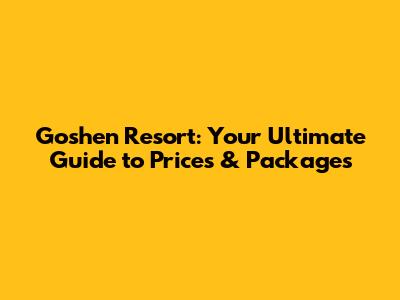 Goshen Resort: Your Ultimate Guide to Prices & Packages