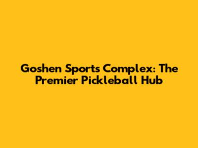 Goshen Sports Complex: The Premier Pickleball Hub