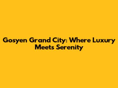 Gosyen Grand City: Where Luxury Meets Serenity