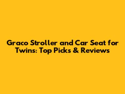 Graco Stroller and Car Seat for Twins: Top Picks & Reviews