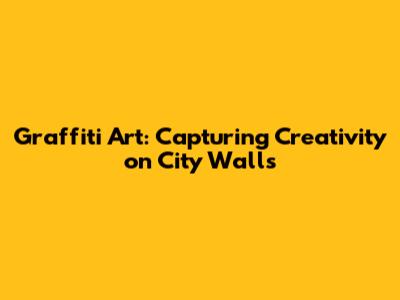 Graffiti Art: Capturing Creativity on City Walls