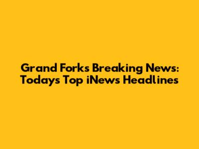 Grand Forks Breaking News: Today's Top iNews Headlines