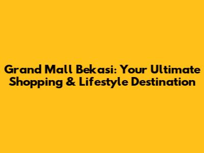 Grand Mall Bekasi: Your Ultimate Shopping & Lifestyle Destination