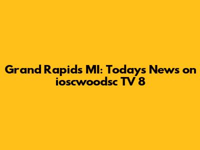 Grand Rapids MI: Today's News on ioscwoodsc TV 8