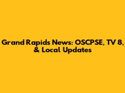 Grand Rapids News: OSCPSE, TV 8, & Local Updates